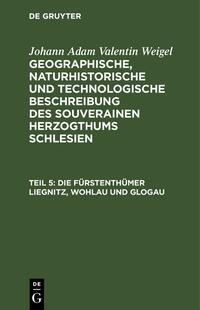 Johann Adam Valentin Weigel: Geographische, naturhistorische und... / Die Fürstenthümer Liegnitz, Wohlau und Glogau
