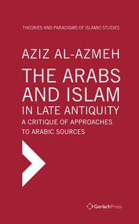 The Arabs and Islam in Late Antiquity. A Critique of Approaches to Arabic Sources