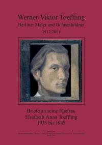 Werner-Viktor Toeffling: Berliner Maler und Bühnenbildner. Briefe an seine Ehefrau Elisabeth Anna Toeffling, 1935 bis 1945