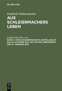 Friedrich Schleiermacher: Aus Schleiermachers Leben / Von Schleiermacher's Anstellung in Halle, October 1804, bis an sein Lebensende, den 12. Februar 1834