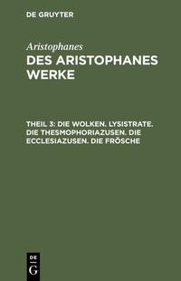 Aristophanes: Des Aristophanes Werke / Die Wolken. Lysistrate. Die Thesmophoriazusen. Die Ecclesiazusen. Die Frösche