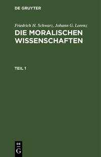 Friedrich H. Schwarz; Johann G. Lorenz: Die moralischen Wissenschaften / Friedrich H. Schwarz; Johann G. Lorenz: Die moralischen Wissenschaften. Teil 1