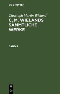Christoph Martin Wieland: C. M. Wielands Sämmtliche Werke / Christoph Martin Wieland: C. M. Wielands Sämmtliche Werke. Band 9
