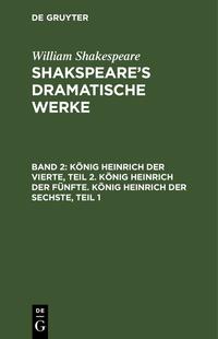William Shakespeare: Shakspeare’s dramatische Werke / König Heinrich der Vierte, Teil 2. König Heinrich der Fünfte. König Heinrich der Sechste, Teil 1