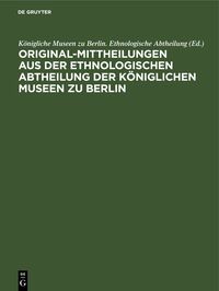 Original-Mittheilungen aus der Ethnologischen Abtheilung der Königlichen Museen zu Berlin