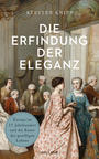 Cover: Kersten Knipp Die Erfindung der Eleganz - Europa im 17. Jahrhundert und die Kunst des geselligen Lebens