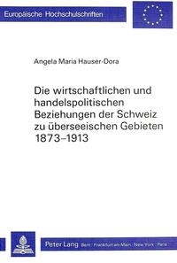 Die wirtschaftlichen und handelspolitischen Beziehungen der Schweiz zu überseeischen Gebieten 1873-1913