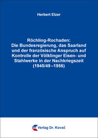 Röchling-Rochaden: Die Bundesregierung, das Saarland und der französische Anspruch auf Kontrolle der Völklinger Eisen- und Stahlwerke in der Nachkriegszeit (1945/49–1956)