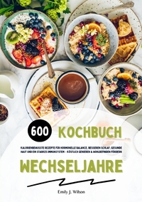 Wechseljahre Kochbuch: 600 kalorienbewusste Rezepte für hormonelle Balance, besseren Schlaf, gesunde Haut und ein starkes Immunsystem – köstlich genießen und Wohlbefinden fördern