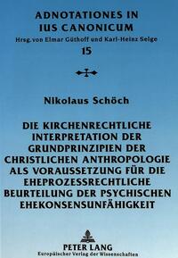 Die kirchenrechtliche Interpretation der Grundprinzipien der christlichen Anthropologie als Voraussetzung für die eheprozessrechtliche Beurteilung der psychischen Ehekonsensunfähigkeit