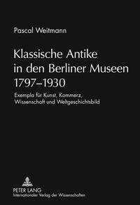 Klassische Antike in den Berliner Museen 1797-1930