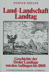 Land, Landschaft, Landtag. Geschichte der Tiroler Landtage von den Anfängen bis zur Aufhebung der landständischen Verfassung 1808