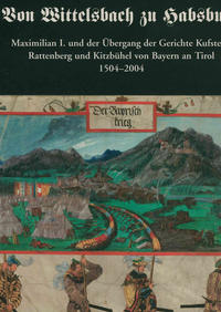 Von Wittelsbach zu Habsburg. Maximilian I. und der Übergang der Gerichte Kufstein, Rattenberg und Kitzbühel von Bayern an Tirol 1504-2004.