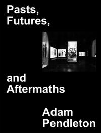Adam Pendleton. Pasts, Futures, and Aftermaths: Revisiting the Black Dada Reader