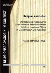 Religion ausstellen. Interdisziplinäre Perspektiven zu (Re-)Präsentation und Kommunikation christlicher Inhalte und Objekte im Kontext Museum und Ausstellung