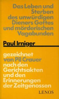 Das Leben und Sterben des unwürdigen Dieners Gottes und mörderischen Vagabunden Paul Irniger