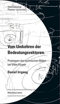 Daniel Irrgang. Vom Umkehren der Bedeutungsvektoren. Prototypen des technischen Bildes bei Vilém Flusser. International Flusser Lectures.