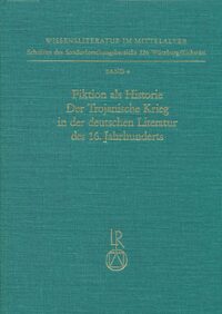 Fiktion als Historie. Der Trojanische Krieg in der deutschen Literatur des 16. Jahrhunderts