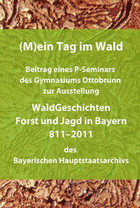 (M)ein Tag im Wald. Beitrag eines P-Seminars des Gymnasiums Ottobrunn zur Ausstellung WaldGeschichten - Forst und Jagd in Bayern 811-2011 des Bayerischen Hauptstaatsarchivs