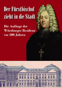 Der Fürstbischof zieht in die Stadt. Die Anfänge der Würzburger Residenz vor 300 Jahren