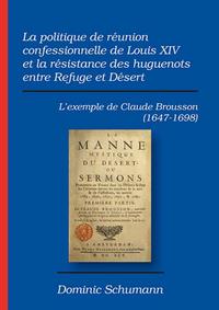 La politique de réunion confessionnelle de Louis XIV et la résistance des huguenots entre Refuge et Désert