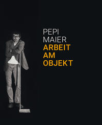 Pepi Maier – Arbeit am Objekt
